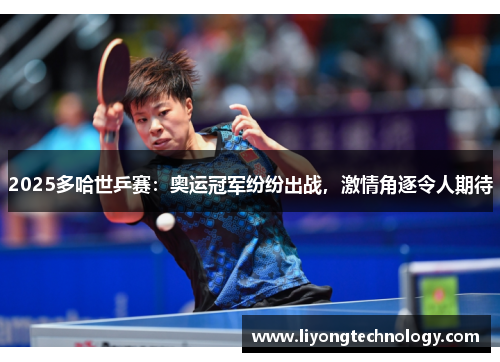 2025多哈世乒赛：奥运冠军纷纷出战，激情角逐令人期待