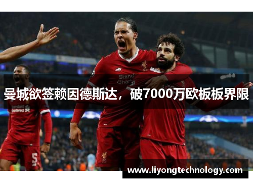 曼城欲签赖因德斯达，破7000万欧板板界限