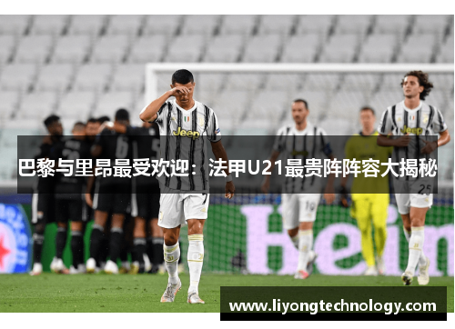 巴黎与里昂最受欢迎：法甲U21最贵阵阵容大揭秘