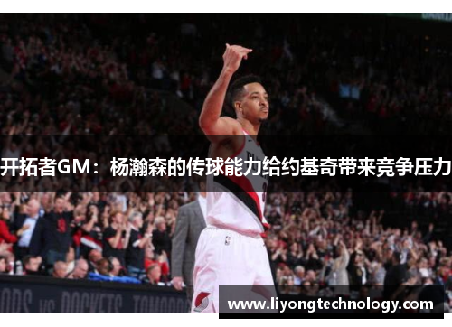 开拓者GM：杨瀚森的传球能力给约基奇带来竞争压力