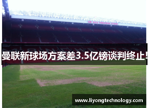 曼联新球场方案差3.5亿镑谈判终止!