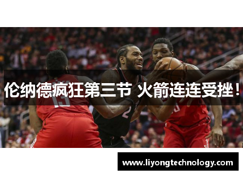 伦纳德疯狂第三节 火箭连连受挫！